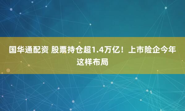 国华通配资 股票持仓超1.4万亿！上市险企今年这样布局