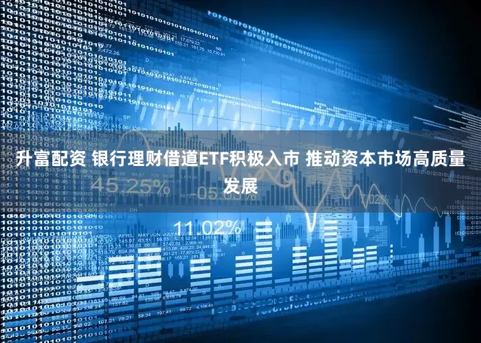 升富配资 银行理财借道ETF积极入市 推动资本市场高质量发展
