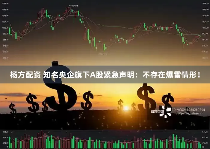 杨方配资 知名央企旗下A股紧急声明：不存在爆雷情形！