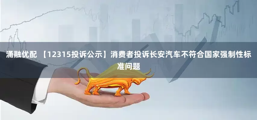 涌融优配 【12315投诉公示】消费者投诉长安汽车不符合国家强制性标准问题