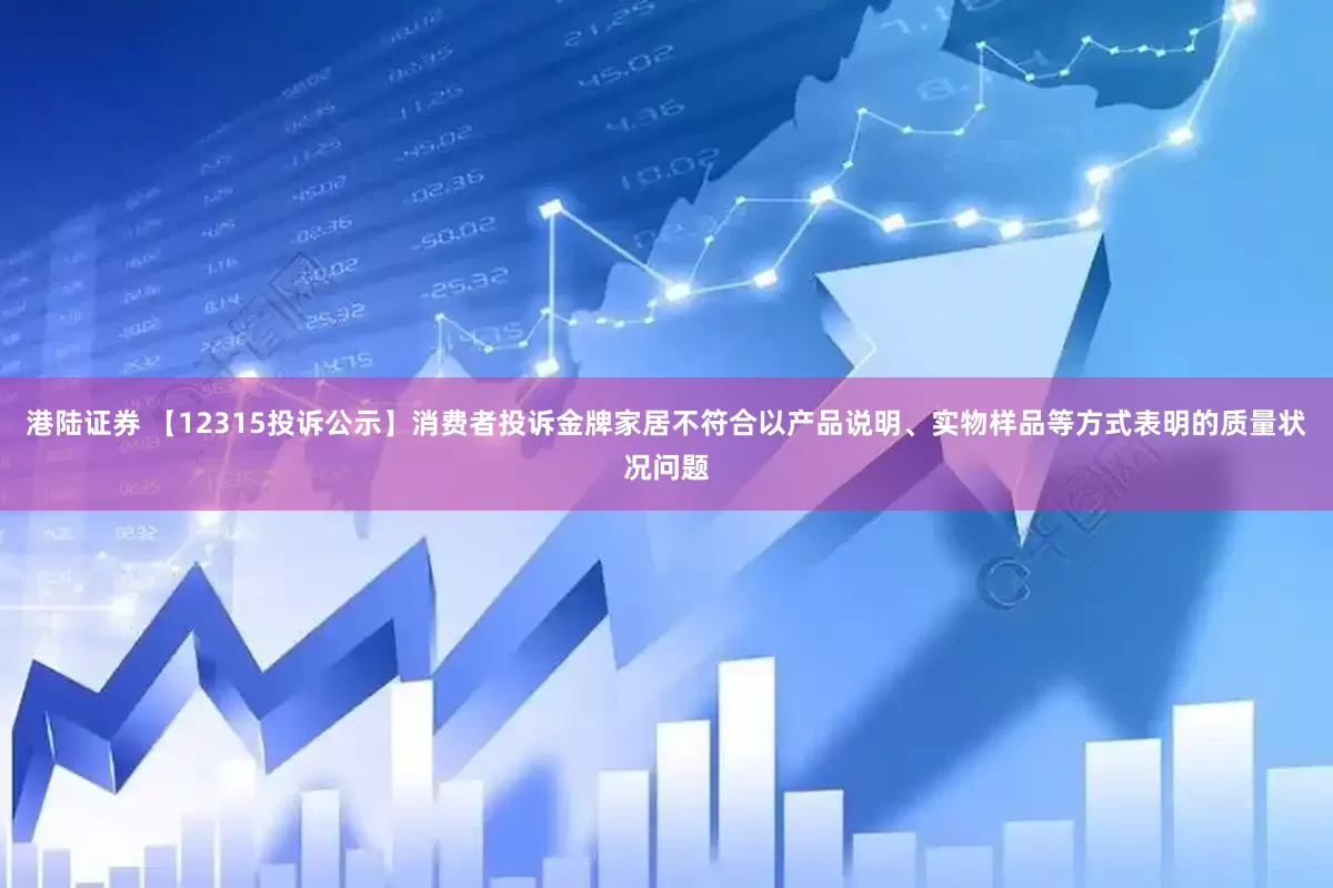 港陆证券 【12315投诉公示】消费者投诉金牌家居不符合以产品说明、实物样品等方式表明的质量状况问题