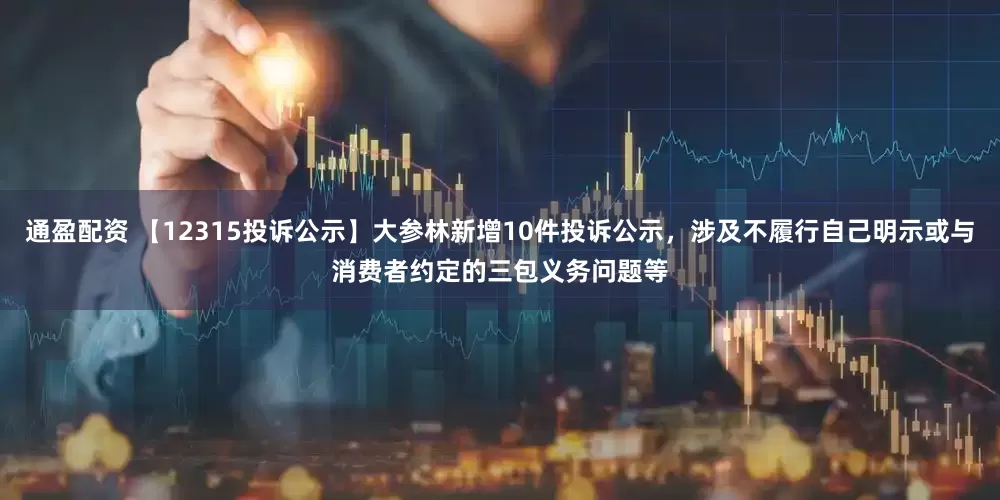 通盈配资 【12315投诉公示】大参林新增10件投诉公示，涉及不履行自己明示或与消费者约定的三包义务问题等