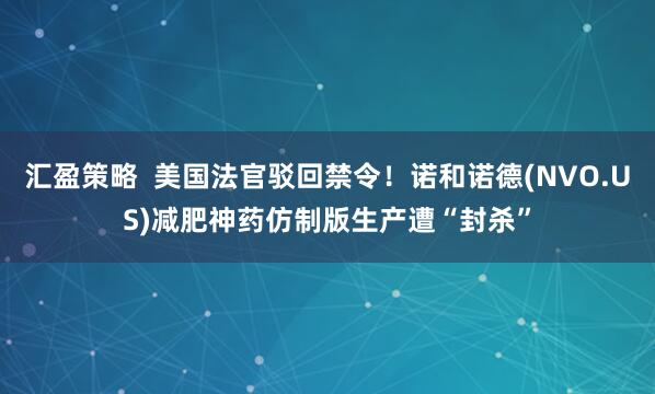 汇盈策略  美国法官驳回禁令！诺和诺德(NVO.US)减肥神药仿制版生产遭“封杀”