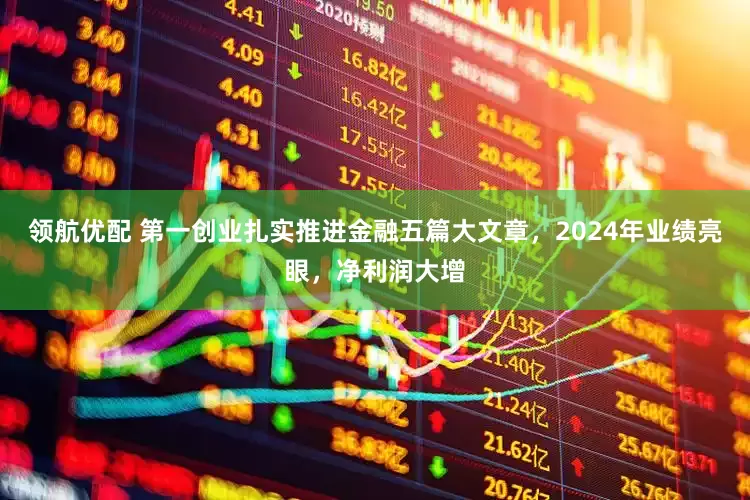 领航优配 第一创业扎实推进金融五篇大文章，2024年业绩亮眼，净利润大增