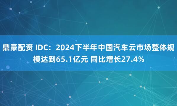 鼎豪配资 IDC：2024下半年中国汽车云市场整体规模达到65.1亿元 同比增长27.4%