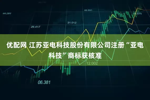优配网 江苏亚电科技股份有限公司注册“亚电科技”商标获核准