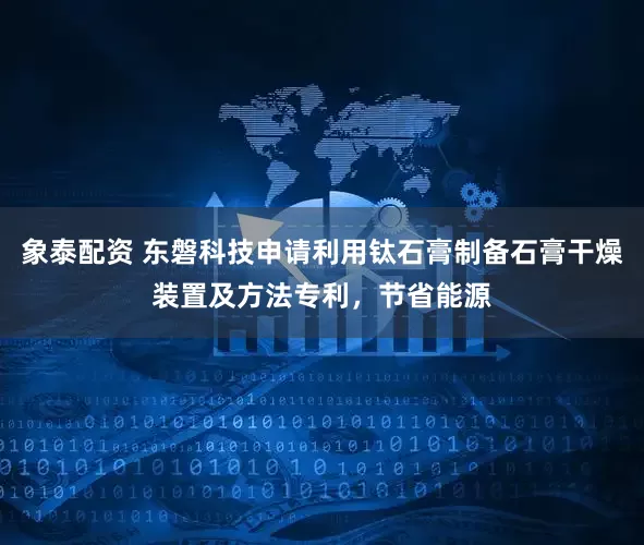 象泰配资 东磐科技申请利用钛石膏制备石膏干燥装置及方法专利，节省能源