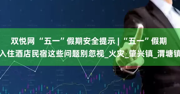 双悦网 “五一”假期安全提示 | “五一”假期 入住酒店民宿这些问题别忽视_火灾_肇兴镇_渭塘镇