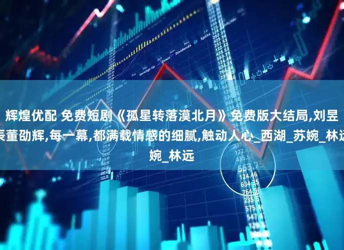 辉煌优配 免费短剧《孤星转落漠北月》免费版大结局,刘昱辰董劭辉,每一幕,都满载情感的细腻,触动人心_西湖_苏婉_林远