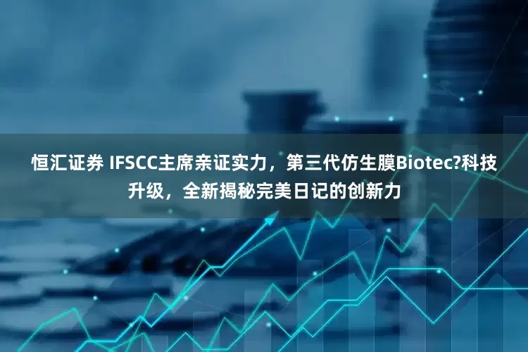 恒汇证券 IFSCC主席亲证实力，第三代仿生膜Biotec?科技升级，全新揭秘完美日记的创新力
