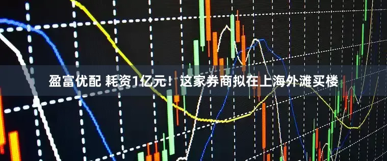 盈富优配 耗资1亿元！这家券商拟在上海外滩买楼
