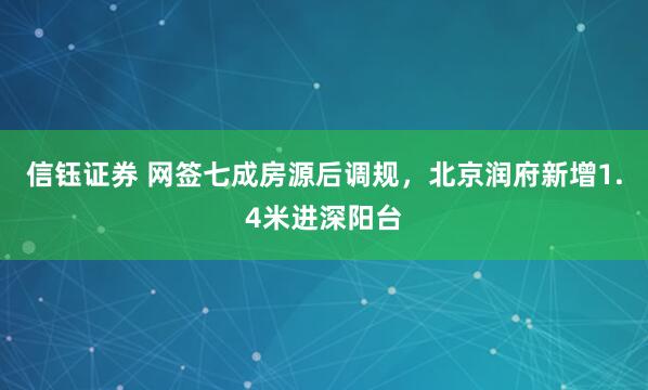 信钰证券 网签七成房源后调规，北京润府新增1.4米进深阳台