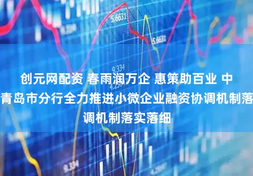 创元网配资 春雨润万企 惠策助百业 中国银行青岛市分行全力推进小微企业融资协调机制落实落细