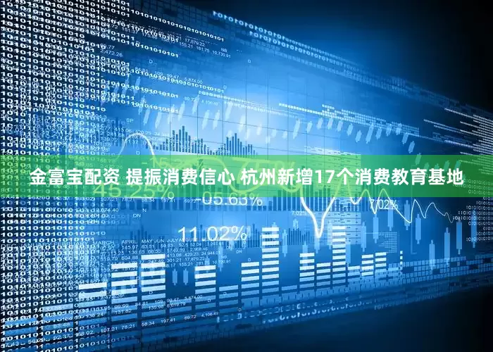 金富宝配资 提振消费信心 杭州新增17个消费教育基地