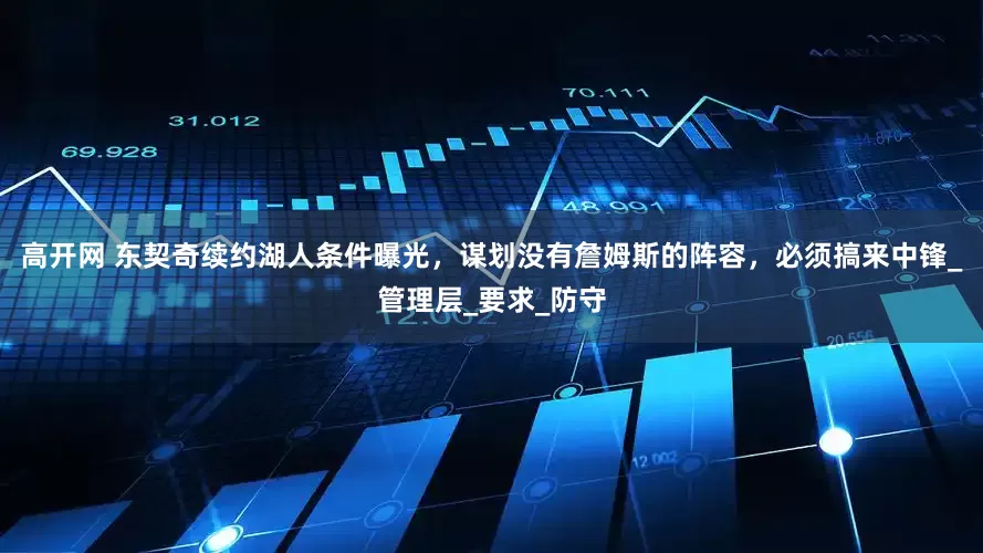 高开网 东契奇续约湖人条件曝光，谋划没有詹姆斯的阵容，必须搞来中锋_管理层_要求_防守