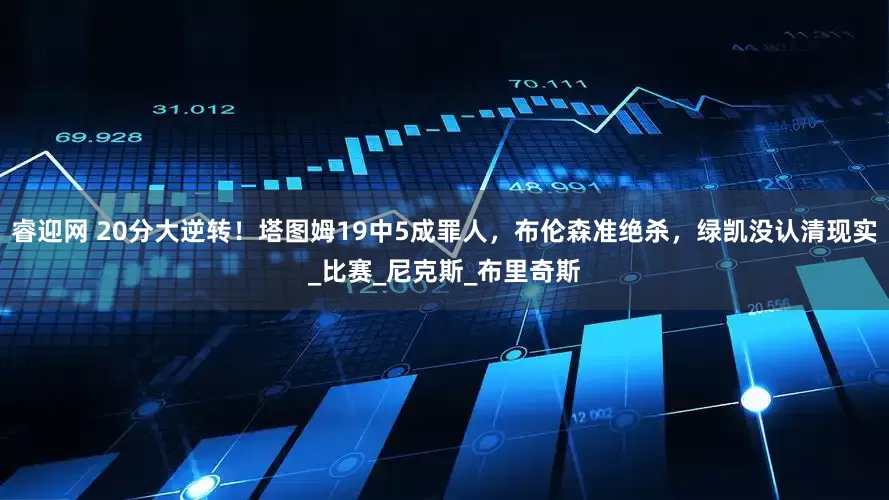 睿迎网 20分大逆转！塔图姆19中5成罪人，布伦森准绝杀，绿凯没认清现实_比赛_尼克斯_布里奇斯