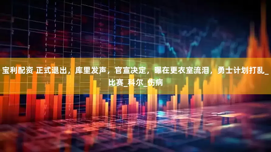 宝利配资 正式退出，库里发声，官宣决定，曝在更衣室流泪，勇士计划打乱_比赛_科尔_伤病