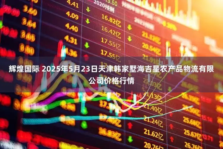 辉煌国际 2025年5月23日天津韩家墅海吉星农产品物流有限公司价格行情