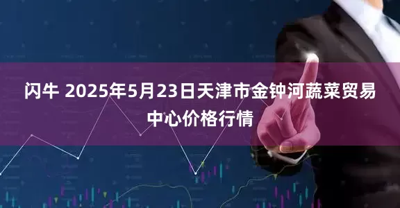 闪牛 2025年5月23日天津市金钟河蔬菜贸易中心价格行情
