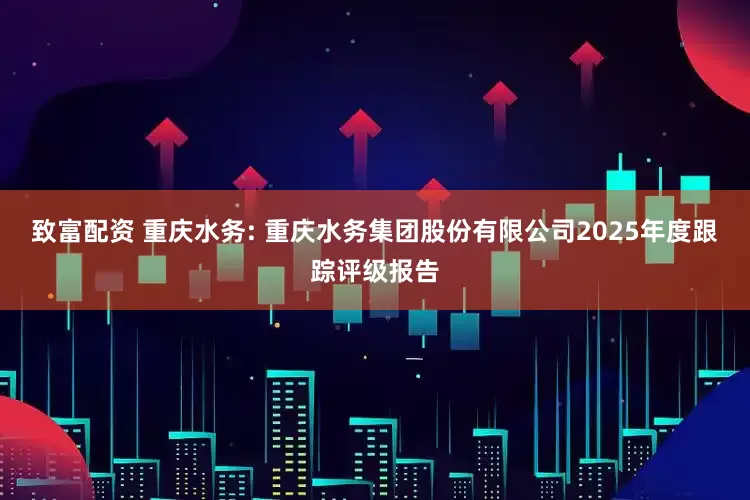 致富配资 重庆水务: 重庆水务集团股份有限公司2025年度跟踪评级报告