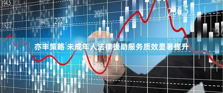 亦丰策略 未成年人法律援助服务质效显著提升