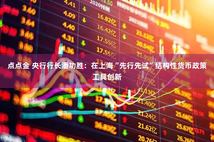 点点金 央行行长潘功胜：在上海“先行先试”结构性货币政策工具创新