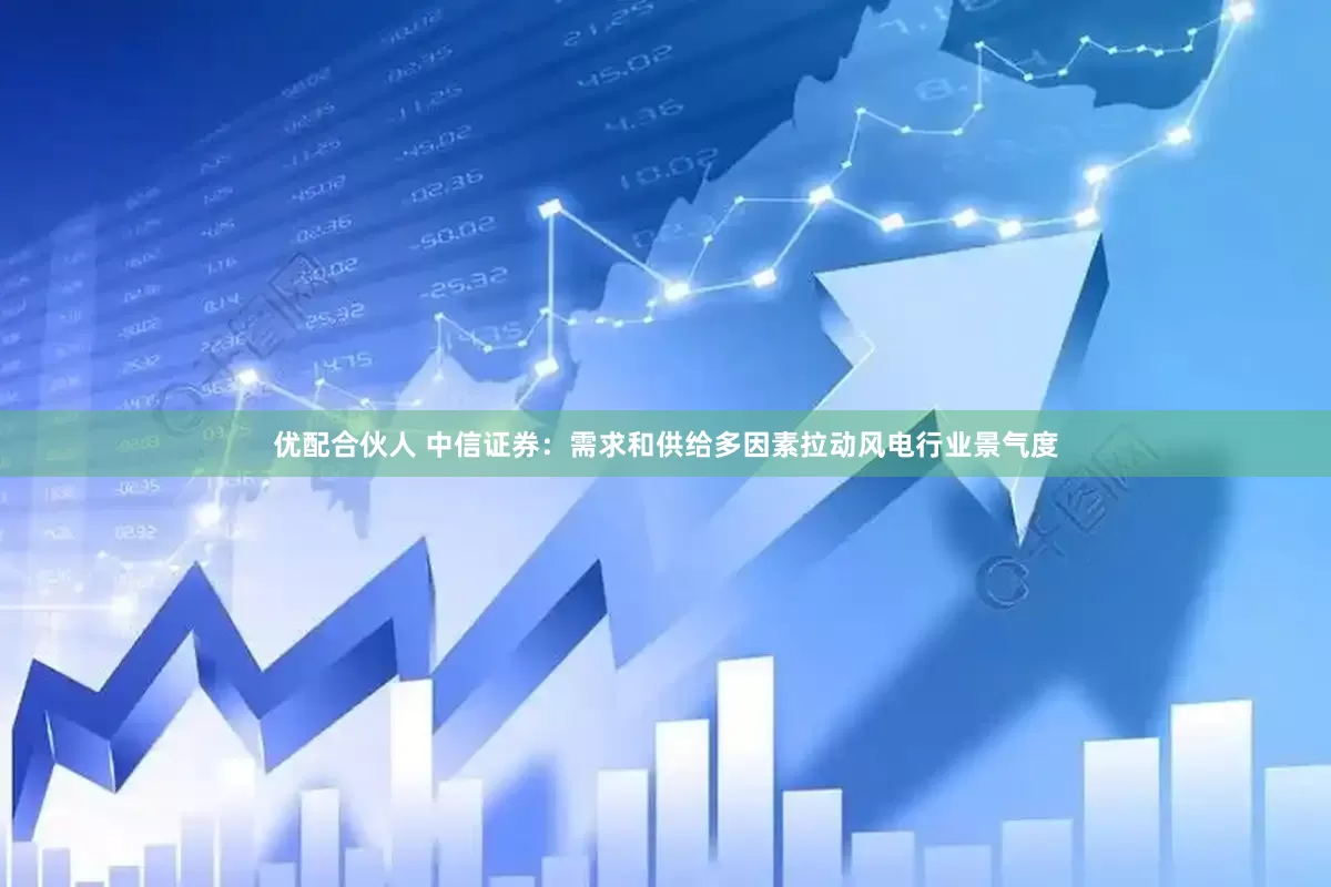 优配合伙人 中信证券：需求和供给多因素拉动风电行业景气度