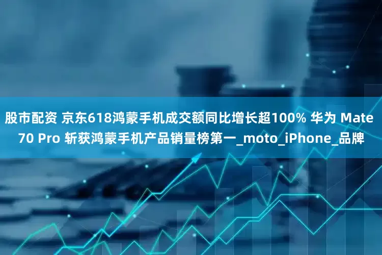 股市配资 京东618鸿蒙手机成交额同比增长超100% 华为 Mate 70 Pro 斩获鸿蒙手机产品销量榜第一_moto_iPhone_品牌