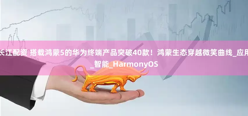 长江配资 搭载鸿蒙5的华为终端产品突破40款！鸿蒙生态穿越微笑曲线_应用_智能_HarmonyOS