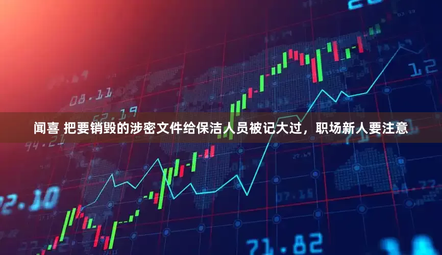 闻喜 把要销毁的涉密文件给保洁人员被记大过，职场新人要注意