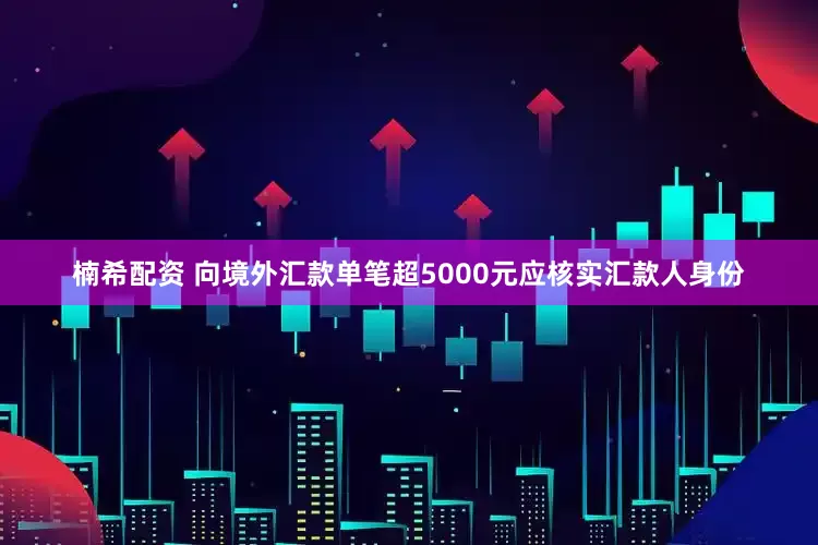 楠希配资 向境外汇款单笔超5000元应核实汇款人身份