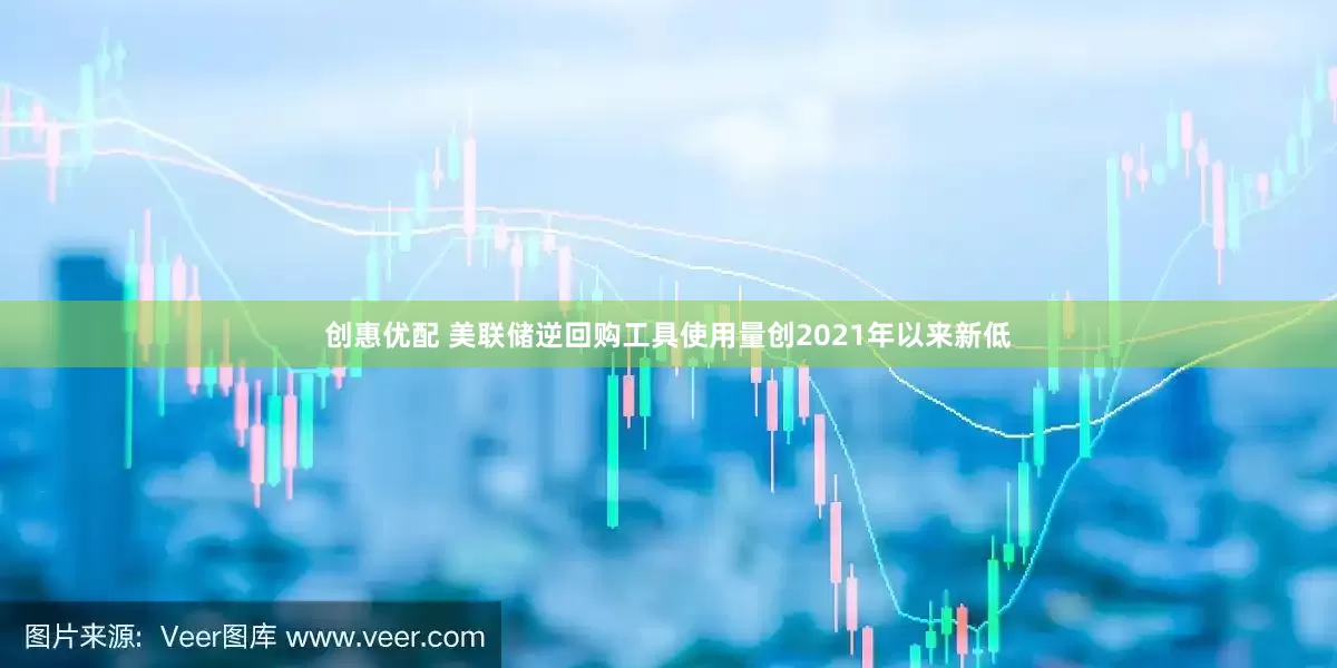 创惠优配 美联储逆回购工具使用量创2021年以来新低