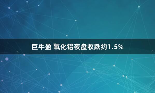巨牛盈 氧化铝夜盘收跌约1.5%