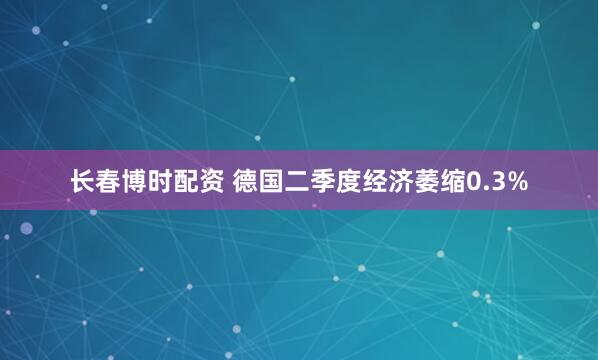 长春博时配资 德国二季度经济萎缩0.3%