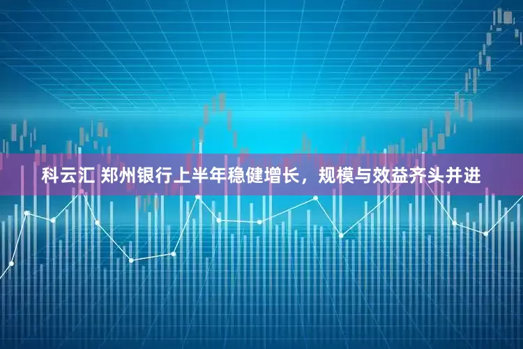 科云汇 郑州银行上半年稳健增长，规模与效益齐头并进