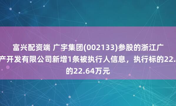 富兴配资端 广宇集团(002133)参股的浙江广园房地产开发有限公司新增1条被执行人信息，执行标的22.64万元
