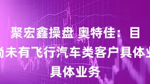 聚宏鑫操盘 奥特佳：目前尚未有飞行汽车类客户具体业务