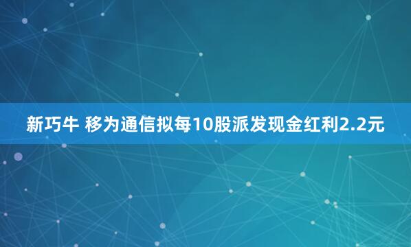 新巧牛 移为通信拟每10股派发现金红利2.2元