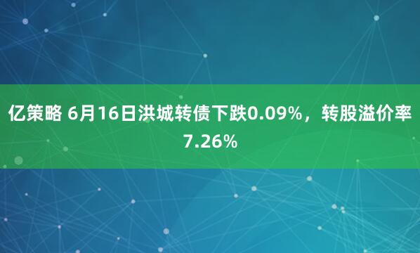 亿策略 6月16日洪城转债下跌0.09%，转股溢价率7.26%