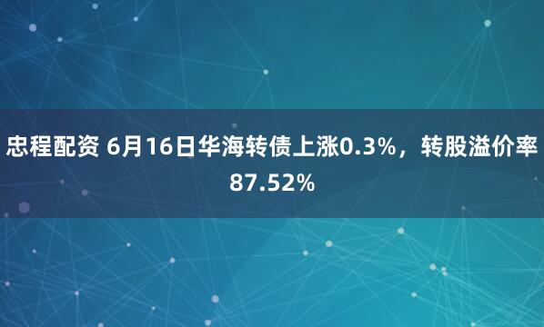 忠程配资 6月16日华海转债上涨0.3%，转股溢价率87.52%
