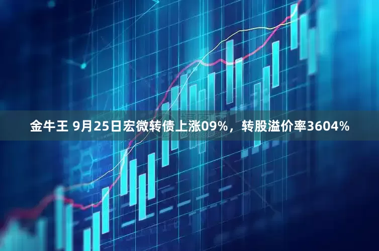 金牛王 9月25日宏微转债上涨09%，转股溢价率3604%