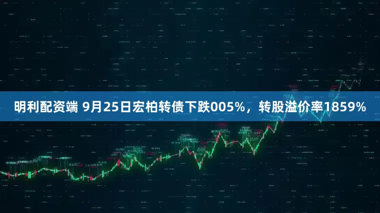 明利配资端 9月25日宏柏转债下跌005%，转股溢价率1859%