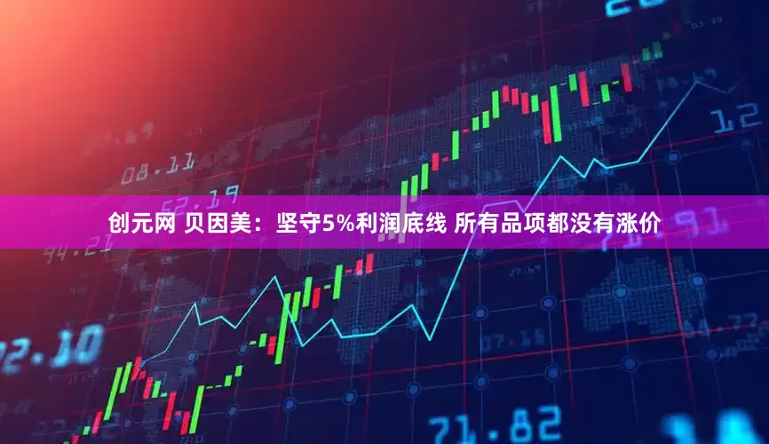创元网 贝因美：坚守5%利润底线 所有品项都没有涨价