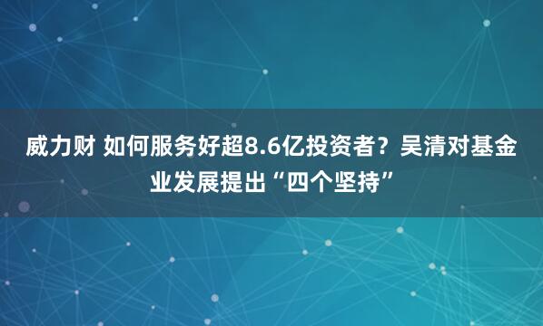 威力财 如何服务好超8.6亿投资者？吴清对基金业发展提出“四个坚持”