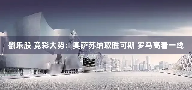 翻乐股 竞彩大势：奥萨苏纳取胜可期 罗马高看一线