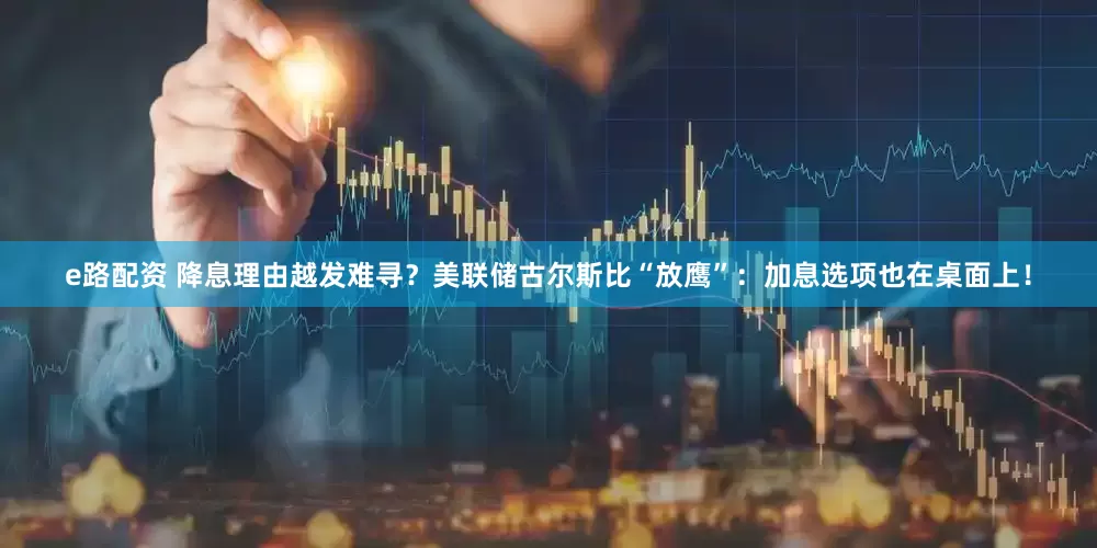 e路配资 降息理由越发难寻？美联储古尔斯比“放鹰”：加息选项也在桌面上！