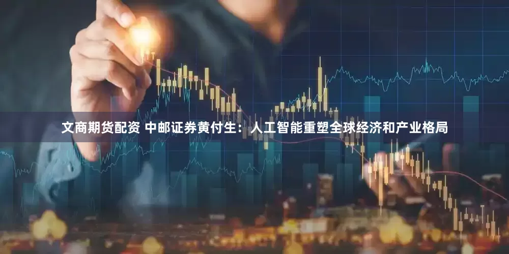 文商期货配资 中邮证券黄付生：人工智能重塑全球经济和产业格局